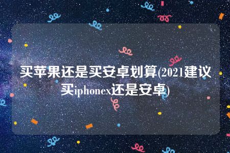 买苹果还是买安卓划算(2021建议买iphonex还是安卓)