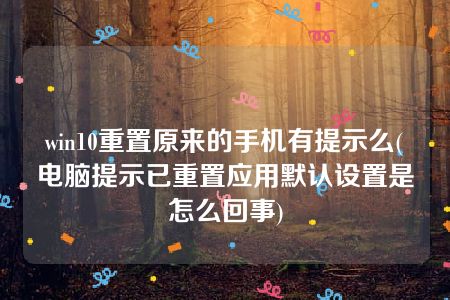 win10重置原来的手机有提示么(电脑提示已重置应用默认设置是怎么回事)