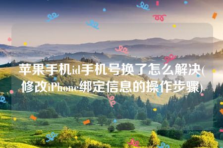 苹果手机id手机号换了怎么解决(修改iPhone绑定信息的操作步骤)