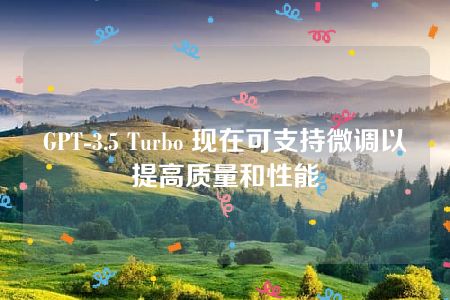 GPT-3.5 Turbo 现在可支持微调以提高质量和性能