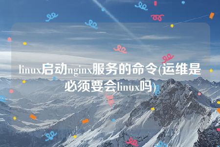 linux启动nginx服务的命令(运维是必须要会linux吗)