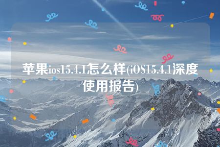 苹果ios15.4.1怎么样(iOS15.4.1深度使用报告)