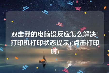 双击我的电脑没反应怎么解决(打印机打印状态提示)(点击打印时)