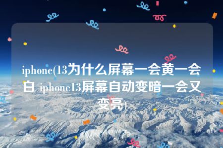 iphone(13为什么屏幕一会黄一会白 iphone13屏幕自动变暗一会又变亮)