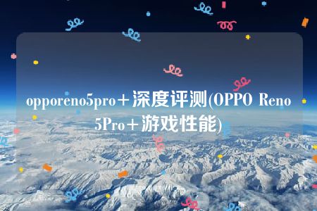 opporeno5pro+深度评测(OPPO Reno5Pro+游戏性能)