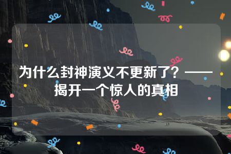 为什么封神演义不更新了？——揭开一个惊人的真相