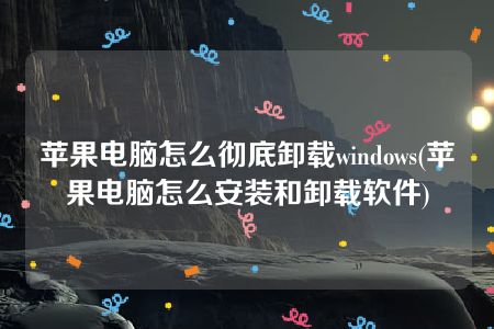 苹果电脑怎么彻底卸载windows(苹果电脑怎么安装和卸载软件)