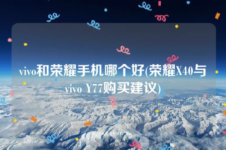 vivo和荣耀手机哪个好(荣耀X40与vivo Y77购买建议)