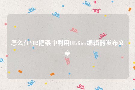 怎么在YII2框架中利用UEditor编辑器发布文章