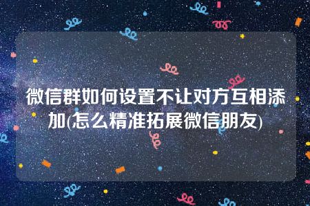 微信群如何设置不让对方互相添加(怎么精准拓展微信朋友)