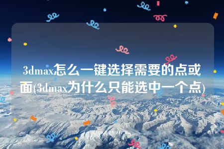 3dmax怎么一键选择需要的点或面(3dmax为什么只能选中一个点)