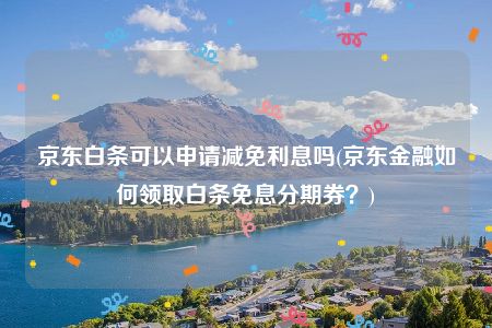 京东白条可以申请减免利息吗(京东金融如何领取白条免息分期券？)