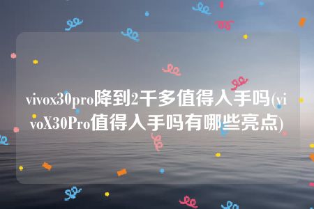 vivox30pro降到2千多值得入手吗(vivoX30Pro值得入手吗有哪些亮点)