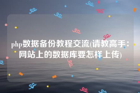 php数据备份教程交流(请教高手：网站上的数据库要怎样上传)