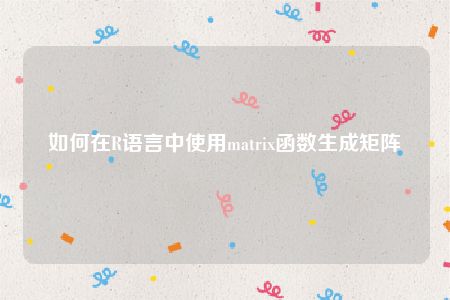 如何在R语言中使用matrix函数生成矩阵