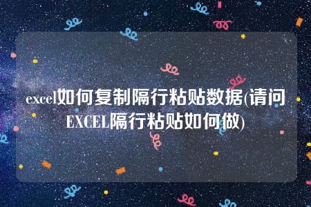 excel如何复制隔行粘贴数据(请问EXCEL隔行粘贴如何做)