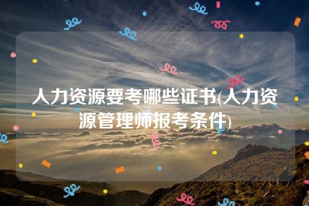 人力资源要考哪些证书(人力资源管理师报考条件)