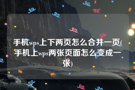 手机wps上下两页怎么合并一页(手机上wps两张页面怎么变成一张)