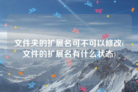 文件夹的扩展名可不可以修改(文件的扩展名有什么状态)