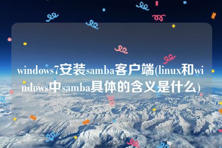 windows7安装samba客户端(linux和windows中samba具体的含义是什么)