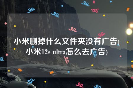 小米删掉什么文件夹没有广告(小米12s ultra怎么去广告)