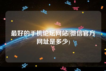 最好的手机论坛网站(微信官方网址是多少)