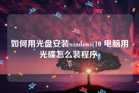 如何用光盘安装windows(10 电脑用光碟怎么装程序)