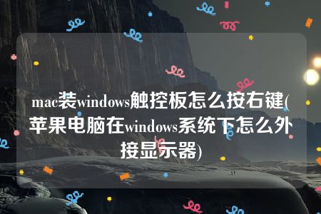 mac装windows触控板怎么按右键(苹果电脑在windows系统下怎么外接显示器)