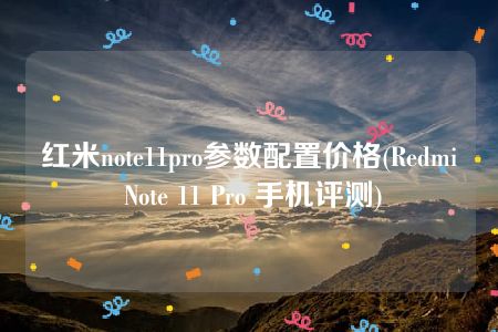 红米note11pro参数配置价格(Redmi Note 11 Pro 手机评测)