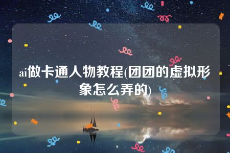 ai做卡通人物教程(团团的虚拟形象怎么弄的)