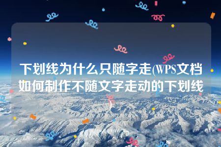 下划线为什么只随字走(WPS文档如何制作不随文字走动的下划线)