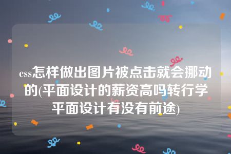 css怎样做出图片被点击就会挪动的(平面设计的薪资高吗转行学平面设计有没有前途)