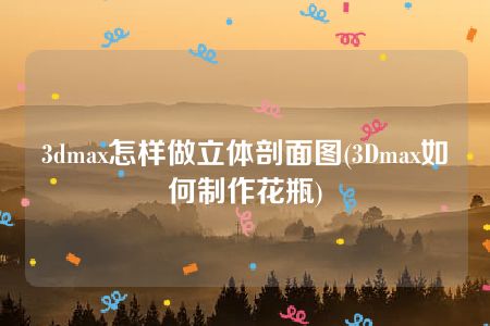 3dmax怎样做立体剖面图(3Dmax如何制作花瓶)