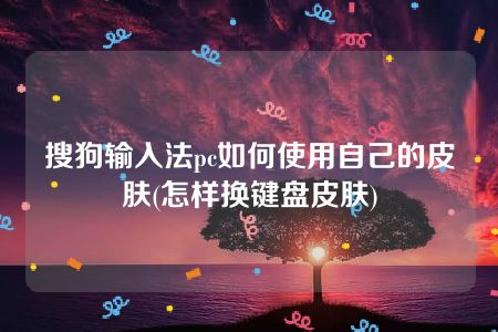 搜狗输入法pc如何使用自己的皮肤(怎样换键盘皮肤)