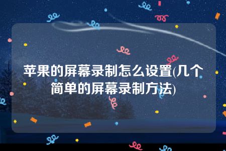 苹果的屏幕录制怎么设置(几个简单的屏幕录制方法)