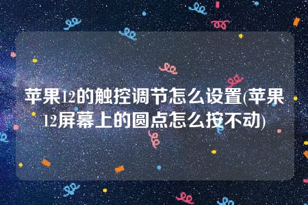 苹果12的触控调节怎么设置(苹果12屏幕上的圆点怎么按不动)