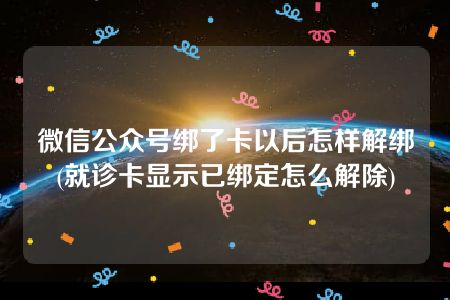 微信公众号绑了卡以后怎样解绑(就诊卡显示已绑定怎么解除)