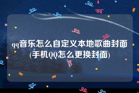 qq音乐怎么自定义本地歌曲封面(手机QQ怎么更换封面)