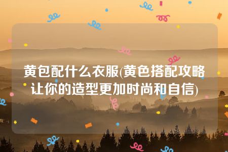 黄包配什么衣服(黄色搭配攻略让你的造型更加时尚和自信)