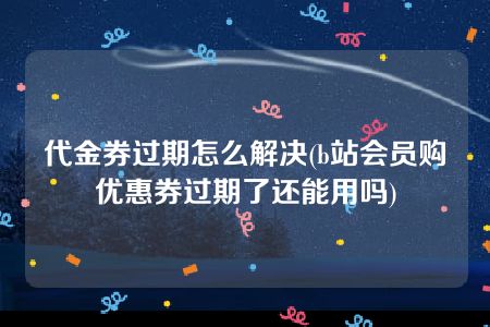 代金券过期怎么解决(b站会员购优惠券过期了还能用吗)