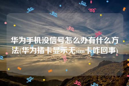 华为手机没信号怎么办有什么方法(华为插卡显示无sim卡咋回事)