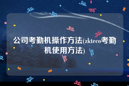 公司考勤机操作方法(zkteco考勤机使用方法)