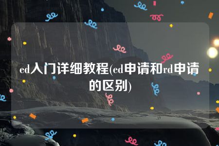 ed入门详细教程(ed申请和rd申请的区别)