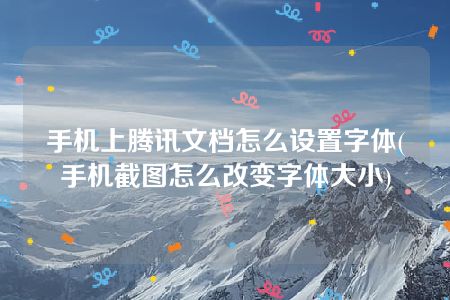 手机上腾讯文档怎么设置字体(手机截图怎么改变字体大小)