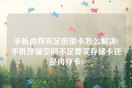 手机内存充足但很卡怎么解决(手机存储空间不足要买存储卡还是内存卡)