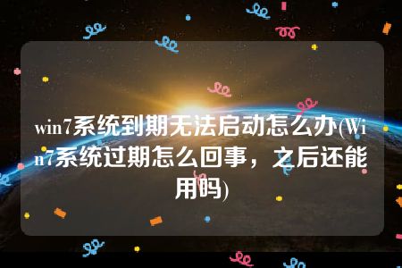 win7系统到期无法启动怎么办(Win7系统过期怎么回事，之后还能用吗)