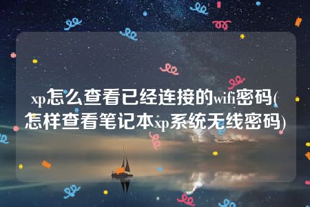 xp怎么查看已经连接的wifi密码(怎样查看笔记本xp系统无线密码)