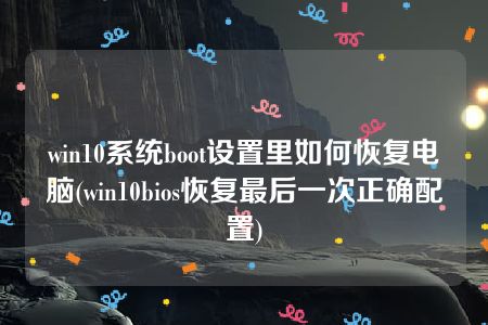 win10系统boot设置里如何恢复电脑(win10bios恢复最后一次正确配置)