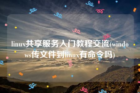 linux共享服务入门教程交流(windows传文件到linux有命令吗)