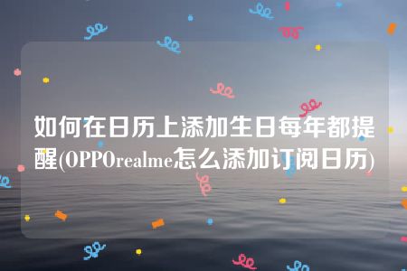 如何在日历上添加生日每年都提醒(OPPOrealme怎么添加订阅日历)